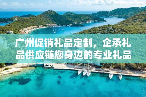 广州促销礼品定制，企承礼品供应链您身边的专业礼品定制公司